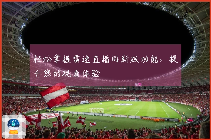 轻松掌握雷速直播间新版功能，提升您的观看体验