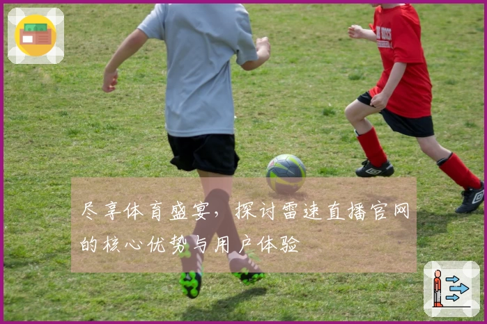尽享体育盛宴,探讨雷速直播官网的核心优势与用户体验