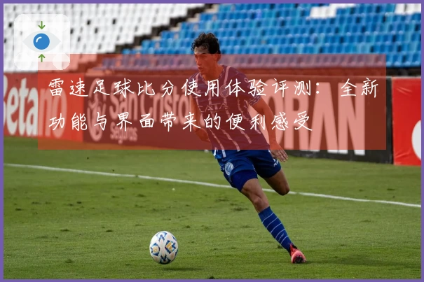 雷速足球比分使用体验评测：全新功能与界面带来的便利感受
