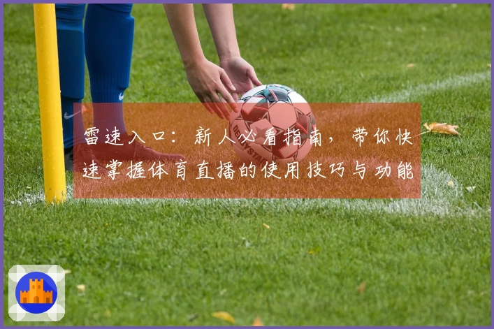 雷速入口：新人必看指南，带你快速掌握体育直播的使用技巧与功能优势
