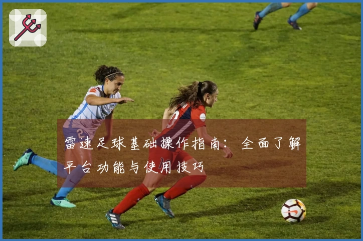 雷速足球基础操作指南：全面了解平台功能与使用技巧
