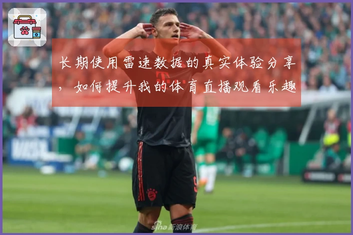 长期使用雷速数据的真实体验分享，如何提升我的体育直播观看乐趣