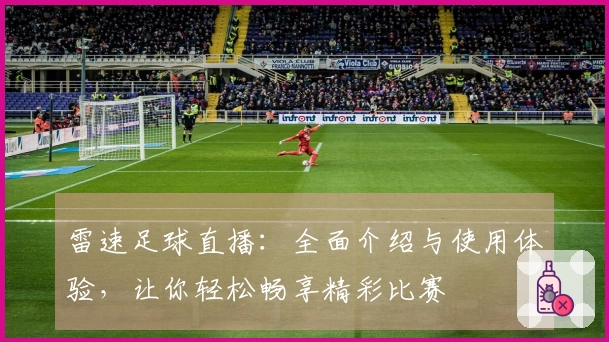雷速足球直播：全面介绍与使用体验，让你轻松畅享精彩比赛