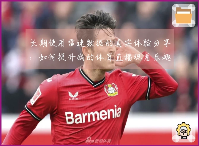 长期使用雷速数据的真实体验分享，如何提升我的体育直播观看乐趣