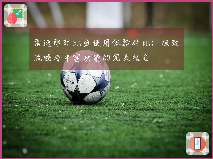 雷速即时比分使用体验对比：极致流畅与丰富功能的完美结合