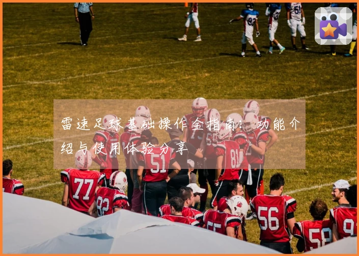 雷速足球基础操作全指南：功能介绍与使用体验分享