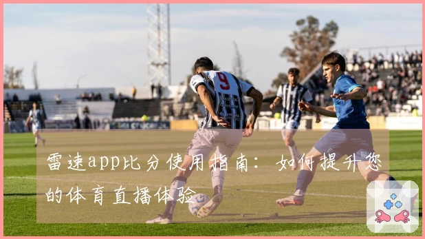 雷速app比分使用指南：如何提升您的体育直播体验