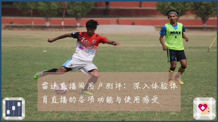 雷速直播间用户测评：深入体验体育直播的各项功能与使用感受