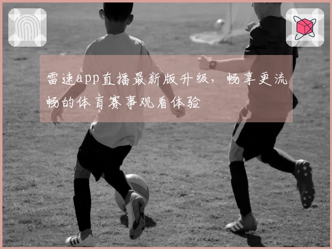 雷速app直播最新版升级，畅享更流畅的体育赛事观看体验