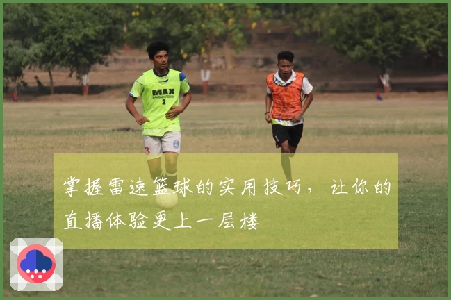 掌握雷速篮球的实用技巧，让你的直播体验更上一层楼