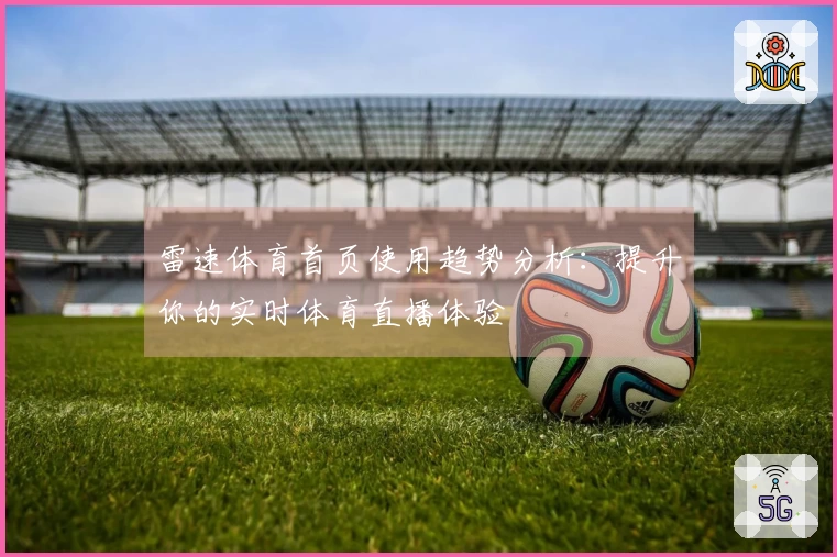 雷速体育首页使用趋势分析：提升你的实时体育直播体验