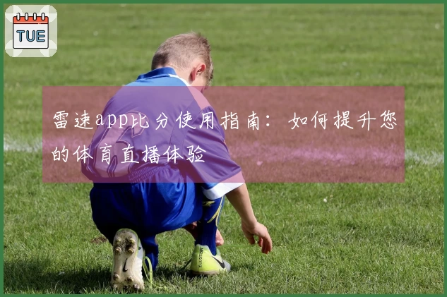 雷速app比分使用指南：如何提升您的体育直播体验
