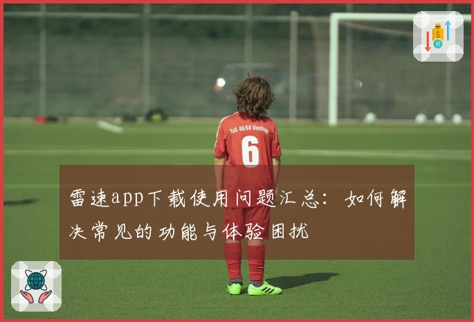 雷速app下载使用问题汇总：如何解决常见的功能与体验困扰