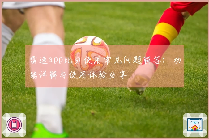 雷速app比分使用常见问题解答：功能详解与使用体验分享