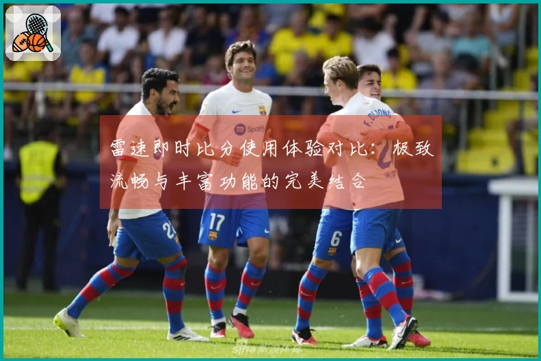 雷速即时比分使用体验对比：极致流畅与丰富功能的完美结合