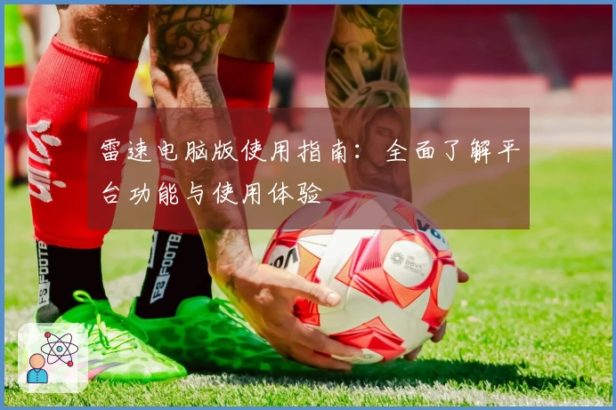 雷速电脑版使用指南：全面了解平台功能与使用体验