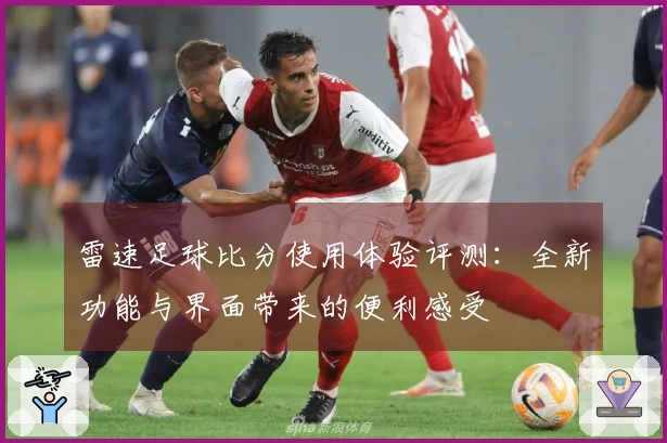 雷速足球比分使用体验评测：全新功能与界面带来的便利感受