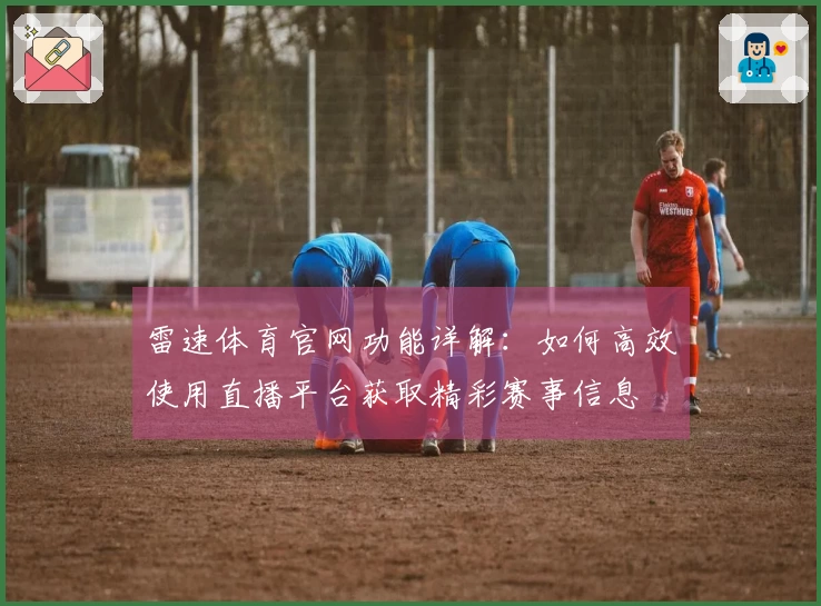 雷速体育官网功能详解：如何高效使用直播平台获取精彩赛事信息